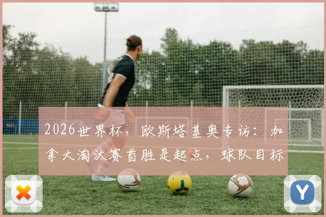 2026世界杯，欧斯塔基奥专访：加拿大淘汰赛首胜是起点，球队目标远不止于此