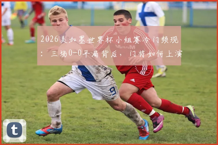 2026美加墨世界杯小组赛冷门频现：三场0-0平局背后，门将如何上演逆天神扑终结比赛悬念？附顶级门将训练指南