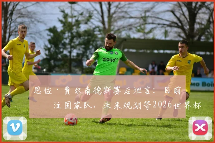 恩佐·费尔南德斯赛后坦言：目前专注国家队，未来规划等2026世界杯后再看