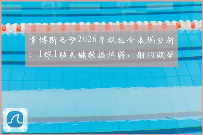 索博斯洛伊2026年双红会表现分析：1球1助关键数据详解，射门效率与场上作用全解析