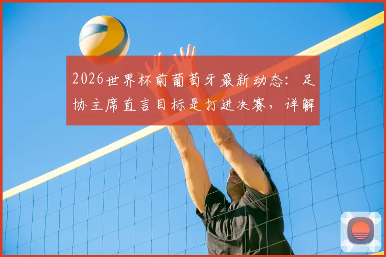 2026世界杯前葡萄牙最新动态：足协主席直言目标是打进决赛，详解C罗当前平和心态与队内角色