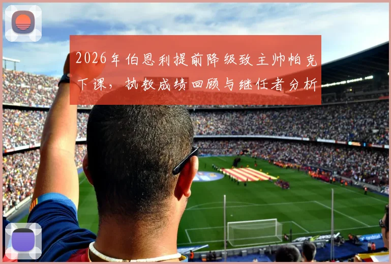 2026年伯恩利提前降级致主帅帕克下课，执教成绩回顾与继任者分析