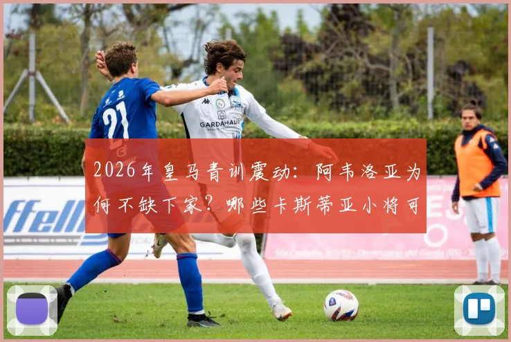 2026年皇马青训震动：阿韦洛亚为何不缺下家？哪些卡斯蒂亚小将可能追随离队