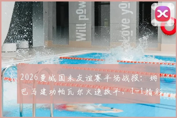 2026曼城国米友谊赛半场战报：姆巴马建功帕瓦尔火速扳平，1-1精彩集锦与球员解析
