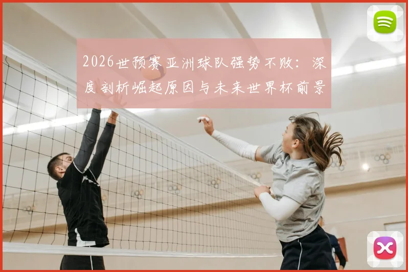 2026世预赛亚洲球队强势不败：深度剖析崛起原因与未来世界杯前景展望