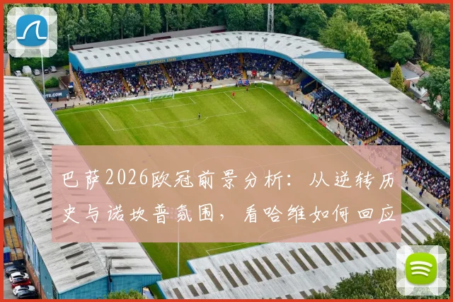 巴萨2026欧冠前景分析：从逆转历史与诺坎普氛围，看哈维如何回应球迷爆棚信心