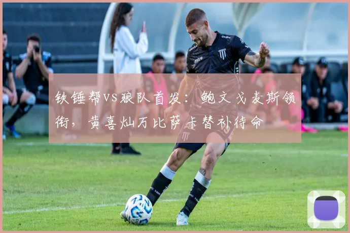铁锤帮vs狼队首发：鲍文戈麦斯领衔，黄喜灿万比萨卡替补待命