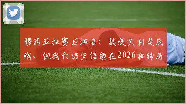 穆西亚拉赛后坦言：接受失利是底线，但我们仍坚信能在2026扭转局面