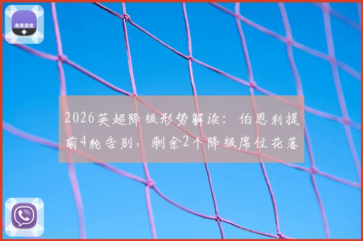 2026英超降级形势解读:伯恩利提前4轮告别,剩余2个降级席位花落谁家?附历年降级队回顾