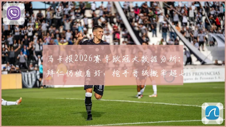 马卡报2026赛季欧冠大数据分析：拜仁仍被看好，枪手晋级概率超七成，专家与球迷观点大碰撞