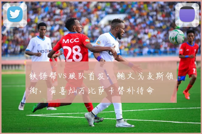 铁锤帮vs狼队首发：鲍文戈麦斯领衔，黄喜灿万比萨卡替补待命
