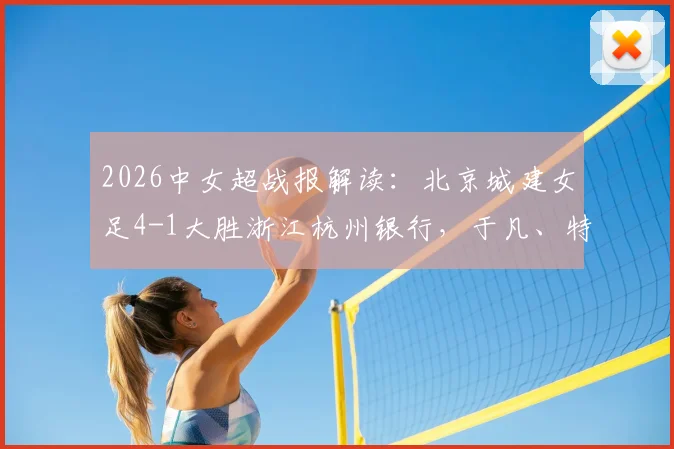 2026中女超战报解读：北京城建女足4-1大胜浙江杭州银行，于凡、特劳雷破门，联赛格局或将生变