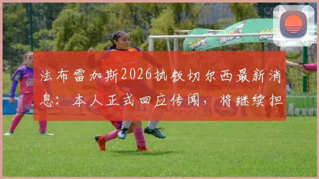 法布雷加斯2026执教切尔西最新消息：本人正式回应传闻，将继续担任科莫俱乐部主帅