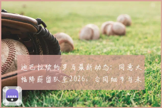 迪巴拉续约罗马最新动态：同意大幅降薪留队至2026，合同细节与未来计划全解析