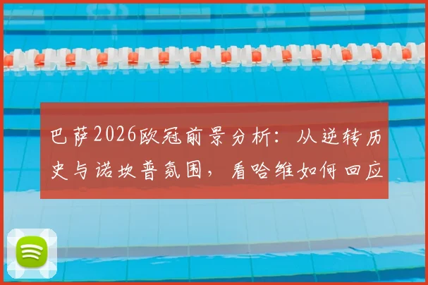 巴萨2026欧冠前景分析：从逆转历史与诺坎普氛围，看哈维如何回应球迷爆棚信心