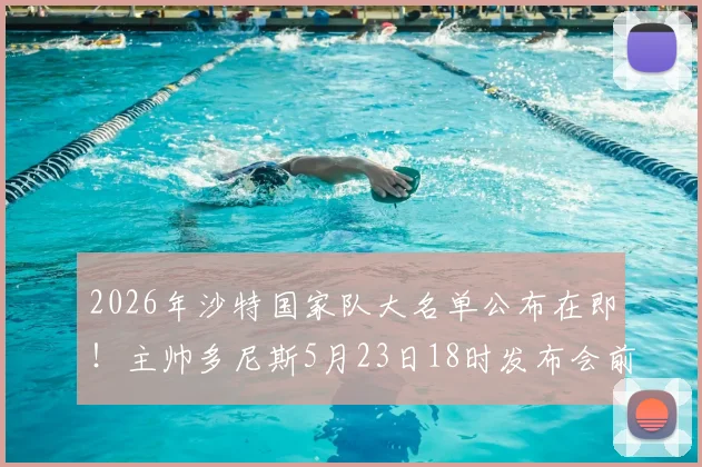 2026年沙特国家队大名单公布在即！主帅多尼斯5月23日18时发布会前瞻与阵容预测