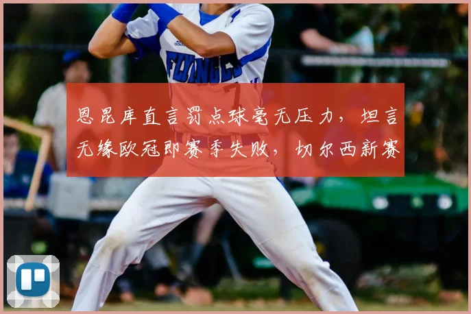 恩昆库直言罚点球毫无压力，坦言无缘欧冠即赛季失败，切尔西新赛季前景深度解析