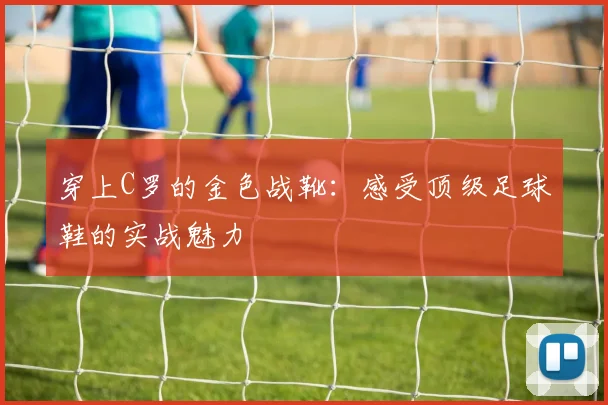 穿上C罗的金色战靴：感受顶级足球鞋的实战魅力