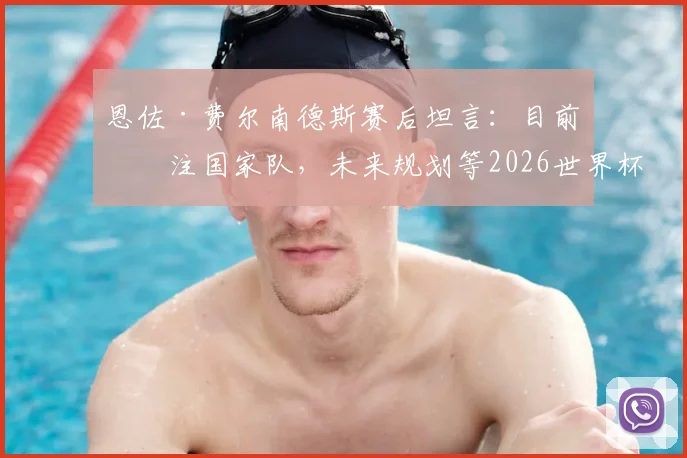 恩佐·费尔南德斯赛后坦言:目前专注国家队,未来规划等2026世界杯后再看