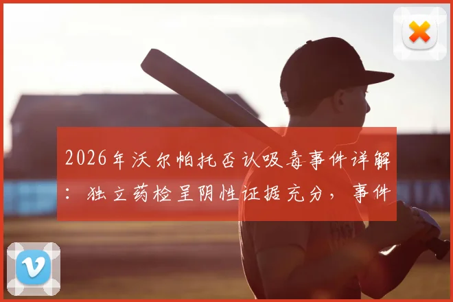2026年沃尔帕托否认吸毒事件详解：独立药检呈阴性证据充分，事件对澳足球形象影响几何？