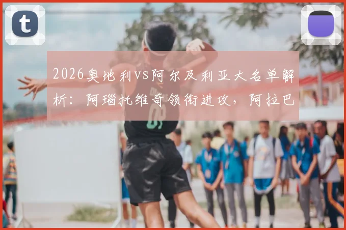 2026奥地利vs阿尔及利亚大名单解析：阿瑙托维奇领衔进攻，阿拉巴坐镇后防，马赫雷斯能否破局？