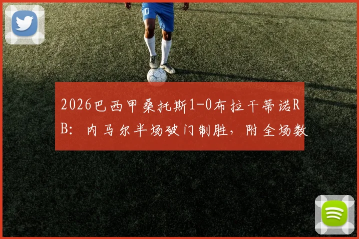 2026巴西甲桑托斯1-0布拉干蒂诺RB：内马尔半场破门制胜，附全场数据统计与赛后分析