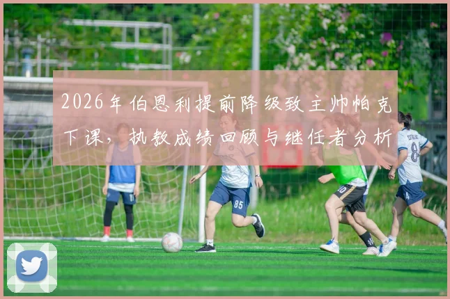 2026年伯恩利提前降级致主帅帕克下课，执教成绩回顾与继任者分析
