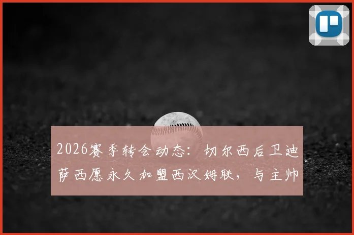 2026赛季转会动态：切尔西后卫迪萨西愿永久加盟西汉姆联，与主帅努诺密切关系成关键