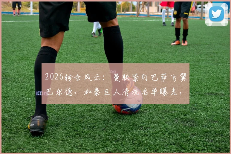 2026转会风云：曼联紧盯巴萨飞翼巴尔德，加泰巨人清洗名单曝光，夏窗动荡开启