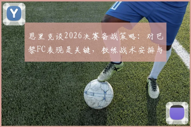 恩里克谈2026决赛备战策略：对巴黎FC表现是关键，教练战术安排与球队心态分析