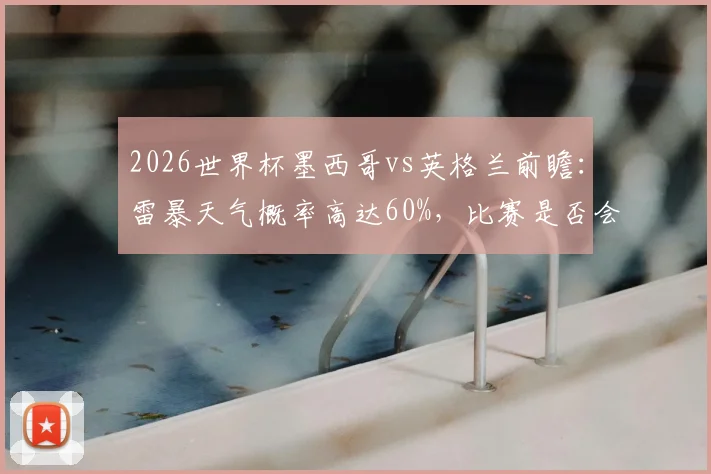 2026世界杯墨西哥vs英格兰前瞻：雷暴天气概率高达60%，比赛是否会因此延期？天空体育气象解读