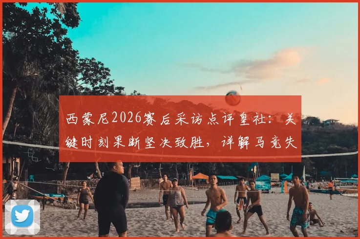 西蒙尼2026赛后采访点评皇社：关键时刻果断坚决致胜，详解马竞失利原因与对手战术亮点
