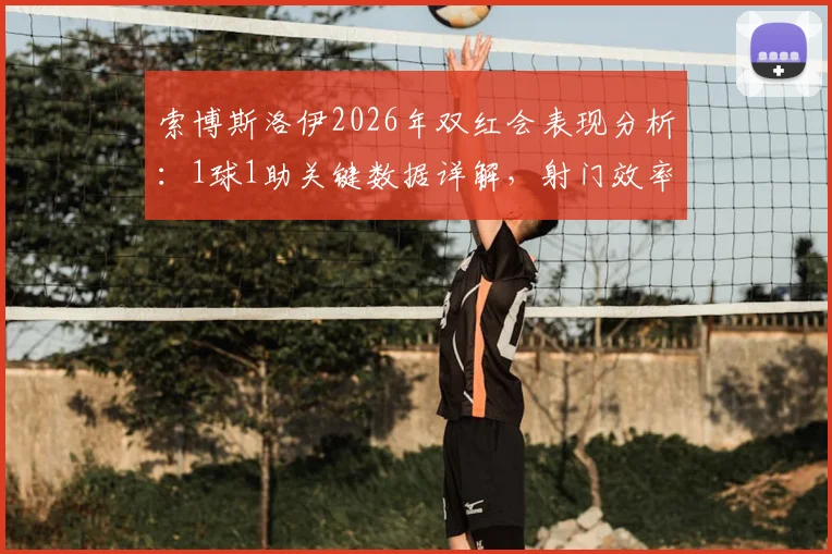 索博斯洛伊2026年双红会表现分析：1球1助关键数据详解，射门效率与场上作用全解析
