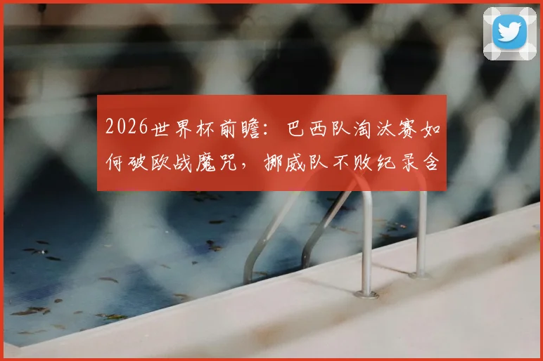 2026世界杯前瞻：巴西队淘汰赛如何破欧战魔咒，挪威队不败纪录含金量分析与晋级前景