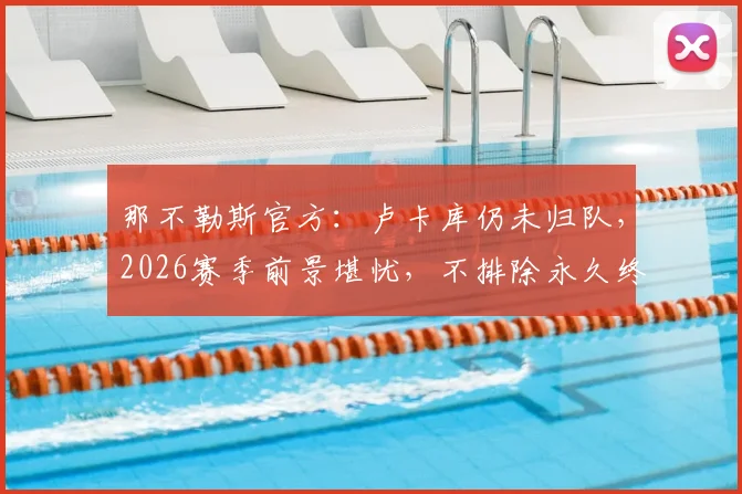 那不勒斯官方：卢卡库仍未归队，2026赛季前景堪忧，不排除永久终止合同