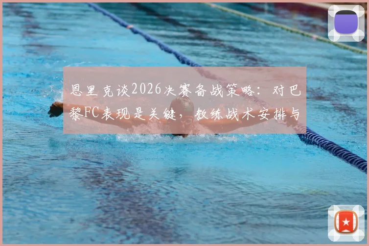 恩里克谈2026决赛备战策略：对巴黎FC表现是关键，教练战术安排与球队心态分析