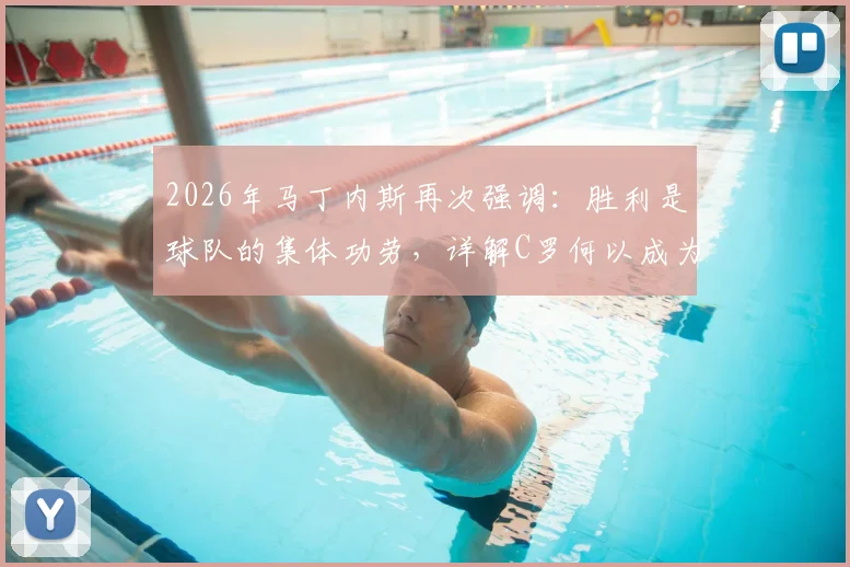 2026年马丁内斯再次强调：胜利是球队的集体功劳，详解C罗何以成为前锋跑位教科书