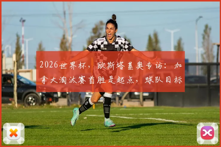 2026世界杯,欧斯塔基奥专访:加拿大淘汰赛首胜是起点,球队目标远不止于此