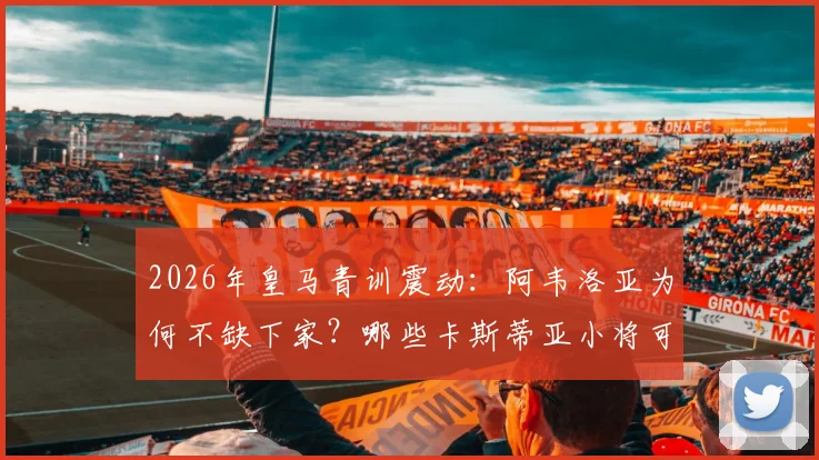 2026年皇马青训震动：阿韦洛亚为何不缺下家？哪些卡斯蒂亚小将可能追随离队