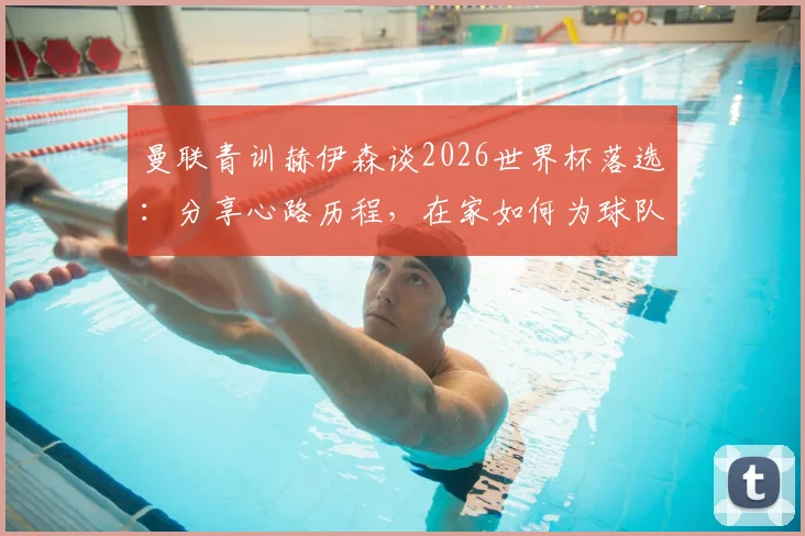 曼联青训赫伊森谈2026世界杯落选：分享心路历程，在家如何为球队加油助威