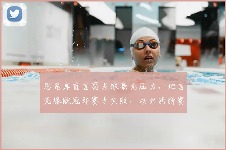 恩昆库直言罚点球毫无压力，坦言无缘欧冠即赛季失败，切尔西新赛季前景深度解析