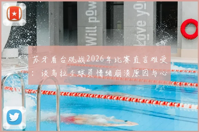 苏牙看台观战2026年比赛直言难受：谈乌拉圭球员情绪崩溃原因与心理疏导的重要性