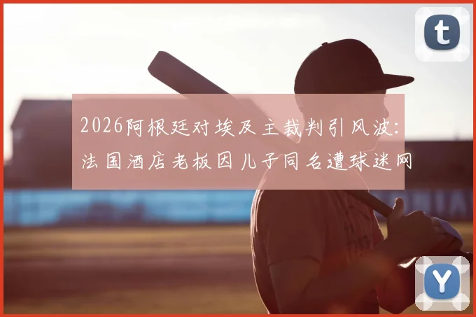 2026阿根廷对埃及主裁判引风波：法国酒店老板因儿子同名遭球迷网暴，乌龙事件始末详解