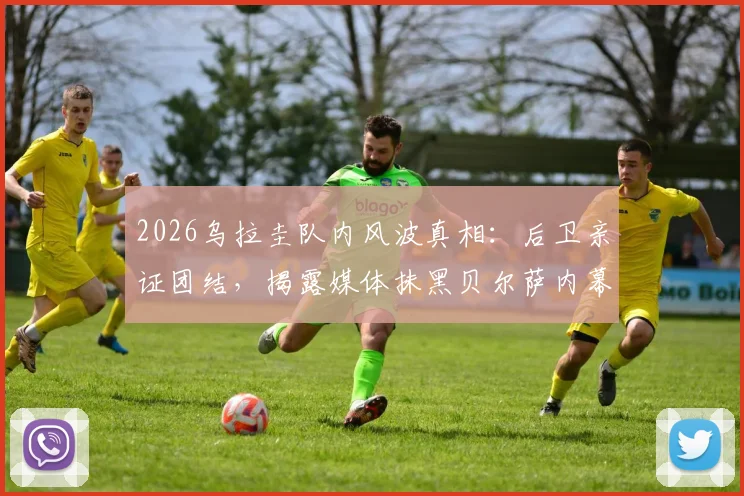 2026乌拉圭队内风波真相：后卫亲证团结，揭露媒体抹黑贝尔萨内幕与球队最新动态