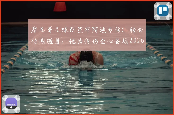 摩洛哥足球新星布阿迪专访：转会传闻缠身，他为何仍全心备战2026世界杯？