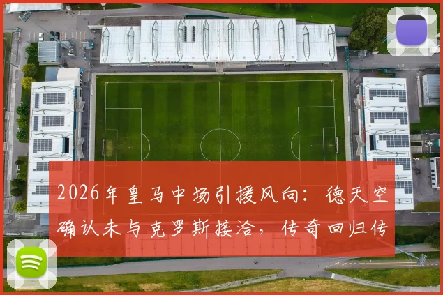 2026年皇马中场引援风向：德天空确认未与克罗斯接洽，传奇回归传闻就此终结？