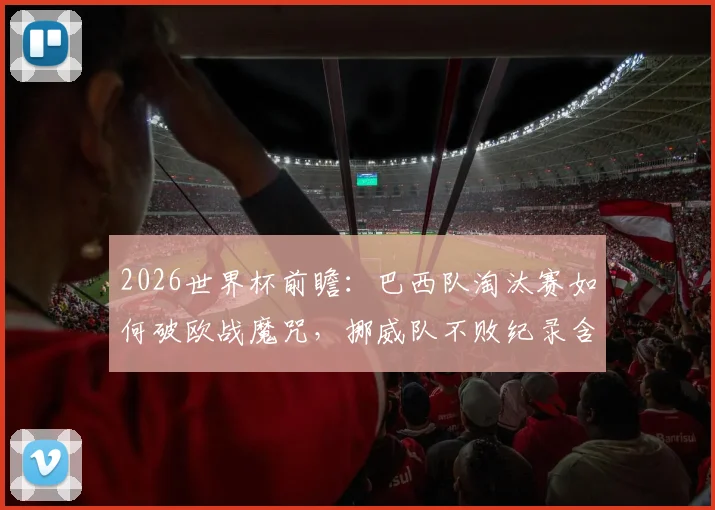 2026世界杯前瞻：巴西队淘汰赛如何破欧战魔咒，挪威队不败纪录含金量分析与晋级前景