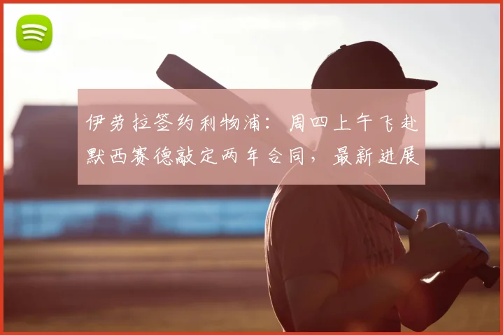 伊劳拉签约利物浦：周四上午飞赴默西赛德敲定两年合同，最新进展全解析