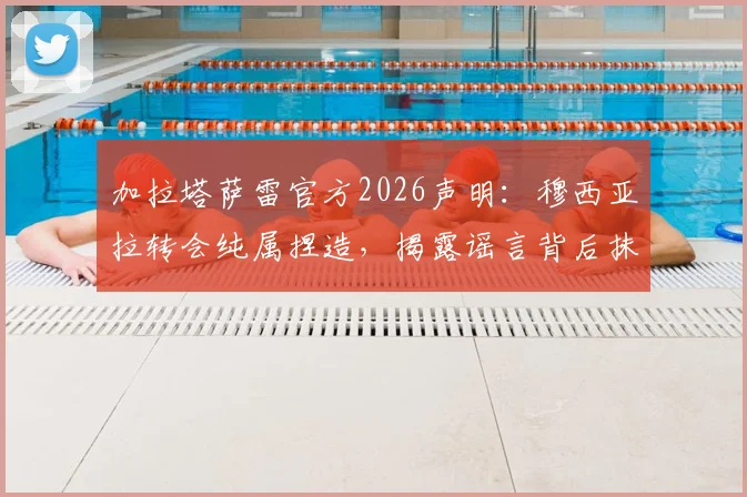 加拉塔萨雷官方2026声明：穆西亚拉转会纯属捏造，揭露谣言背后抹黑俱乐部的目的