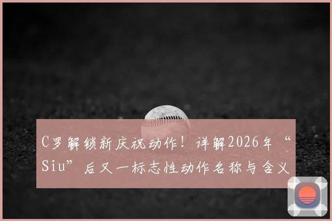 C罗解锁新庆祝动作！详解2026年“Siu”后又一标志性动作名称与含义